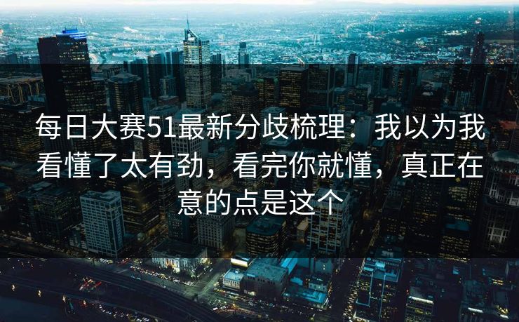 每日大赛51最新分歧梳理：我以为我看懂了太有劲，看完你就懂，真正在意的点是这个