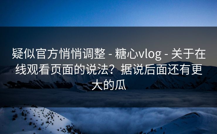 疑似官方悄悄调整 - 糖心vlog - 关于在线观看页面的说法？据说后面还有更大的瓜
