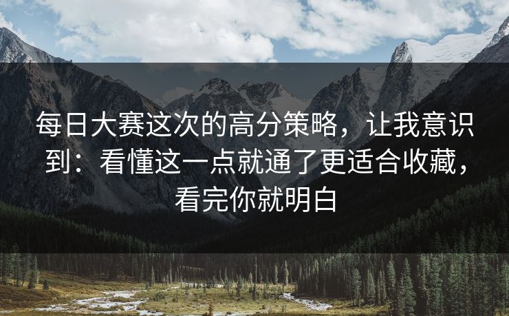 每日大赛这次的高分策略，让我意识到：看懂这一点就通了更适合收藏，看完你就明白