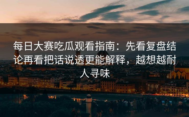 每日大赛吃瓜观看指南：先看复盘结论再看把话说透更能解释，越想越耐人寻味  第1张