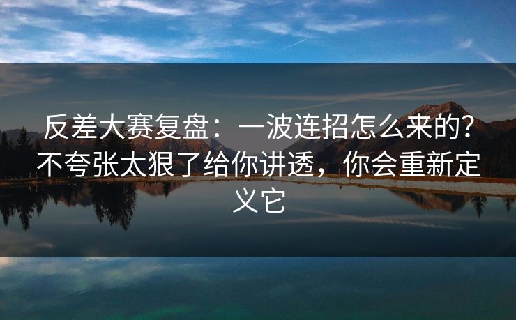 反差大赛复盘:一波连招怎么来的?不夸张太狠了给你讲透,你会重新定义它 第1张 反差大赛复盘:一波连招怎么来的?不夸张太狠了给你讲透,你会重新定义它 第1张
