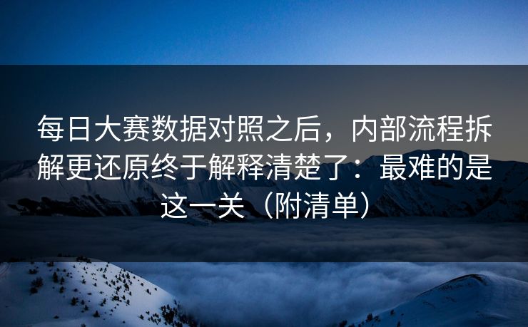 每日大赛数据对照之后，内部流程拆解更还原终于解释清楚了：最难的是这一关（附清单）