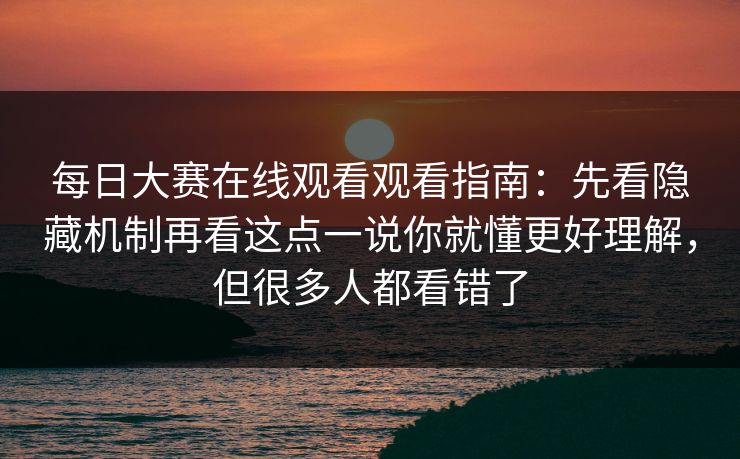 每日大赛在线观看观看指南：先看隐藏机制再看这点一说你就懂更好理解，但很多人都看错了
