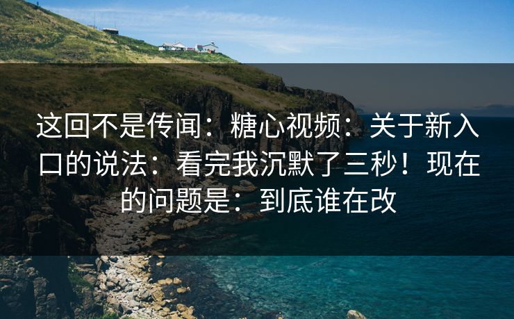 这回不是传闻：糖心视频：关于新入口的说法：看完我沉默了三秒！现在的问题是：到底谁在改