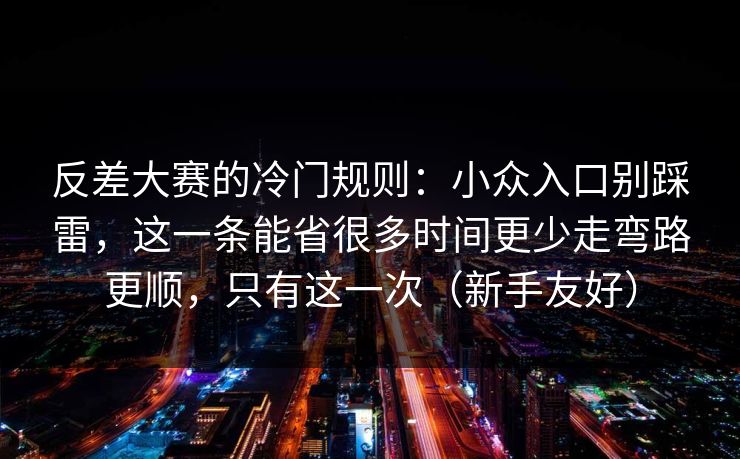 反差大赛的冷门规则:小众入口别踩雷,这一条能省很多时间更少走弯路更顺,只有这一次(新手友好)