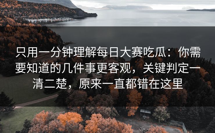 只用一分钟理解每日大赛吃瓜：你需要知道的几件事更客观，关键判定一清二楚，原来一直都错在这里