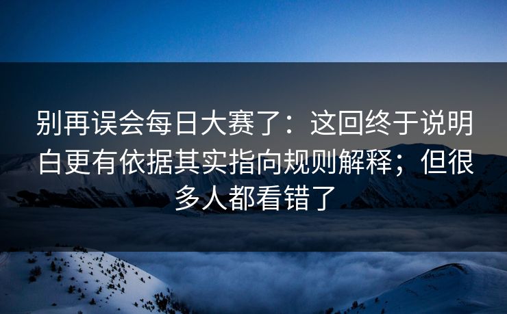 别再误会每日大赛了:这回终于说明白更有依据其实指向规则解释;但很多人都看错了