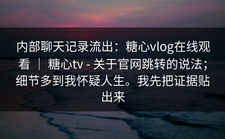 内部聊天记录流出:糖心vlog在线观看 | 糖心tv - 关于官网跳转的说法;细节多到我怀疑人生。我先把证据贴出来 第1张 内部聊天记录流出:糖心vlog在线观看 | 糖心tv - 关于官网跳转的说法;细节多到我怀疑人生。我先把证据贴出来 第1张