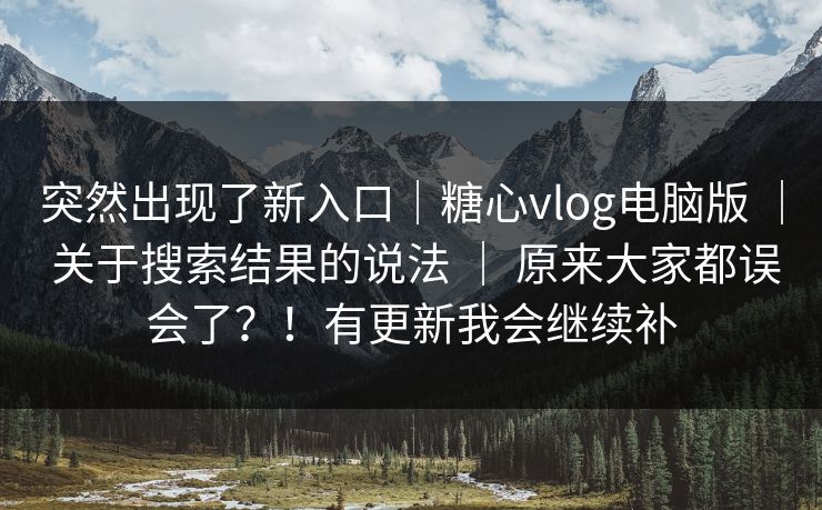 突然出现了新入口｜糖心vlog电脑版 ｜ 关于搜索结果的说法 ｜ 原来大家都误会了？！有更新我会继续补