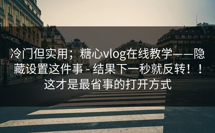 冷门但实用；糖心vlog在线教学——隐藏设置这件事 - 结果下一秒就反转！！这才是最省事的打开方式