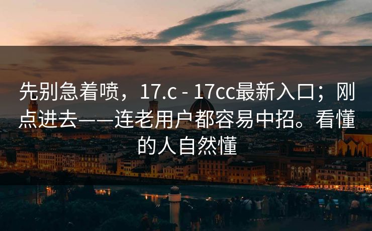 先别急着喷,17.c - 17cc最新入口;刚点进去——连老用户都容易中招。看懂的人自然懂