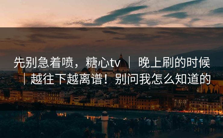 先别急着喷,糖心tv | 晚上刷的时候|越往下越离谱!别问我怎么知道的