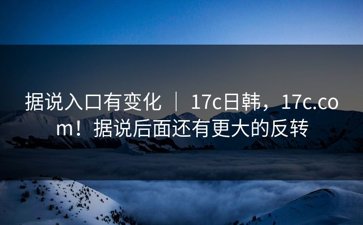 据说入口有变化 | 17c日韩,17c.com!据说后面还有更大的反转 第1张 据说入口有变化 | 17c日韩,17c.com!据说后面还有更大的反转 第1张