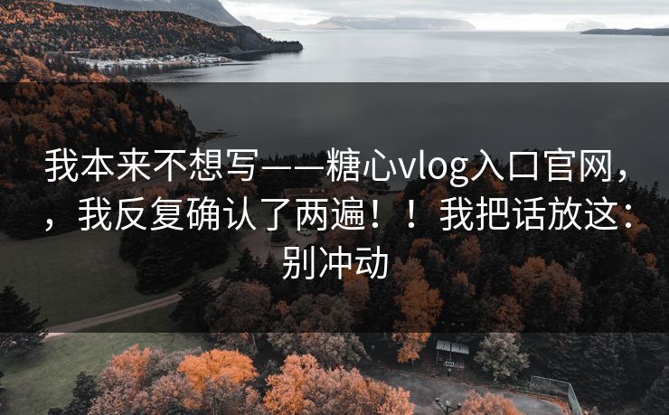 我本来不想写——糖心vlog入口官网,,我反复确认了两遍!!我把话放这:别冲动