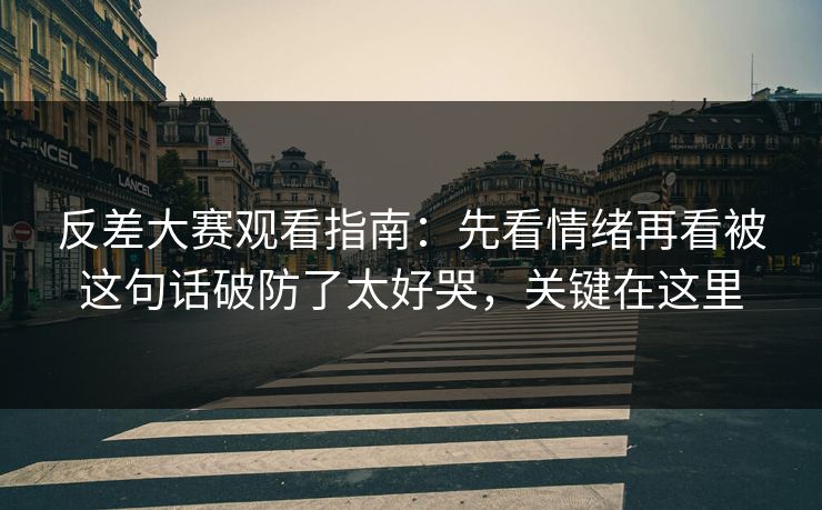 反差大赛观看指南：先看情绪再看被这句话破防了太好哭，关键在这里