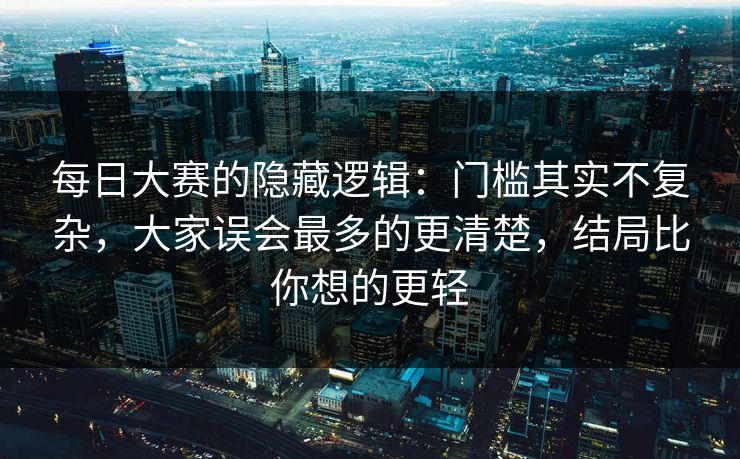 每日大赛的隐藏逻辑：门槛其实不复杂，大家误会最多的更清楚，结局比你想的更轻