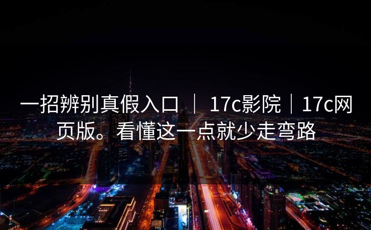 一招辨别真假入口 ｜ 17c影院｜17c网页版。看懂这一点就少走弯路  第1张