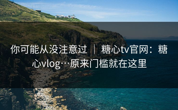 你可能从没注意过 ｜ 糖心tv官网：糖心vlog…原来门槛就在这里