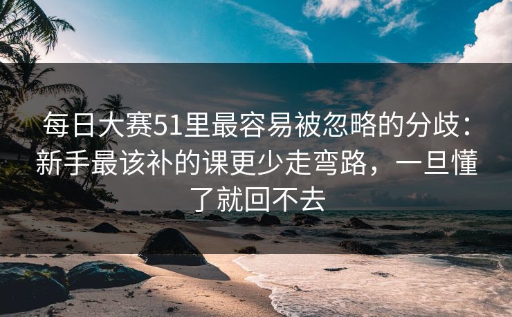 每日大赛51里最容易被忽略的分歧：新手最该补的课更少走弯路，一旦懂了就回不去