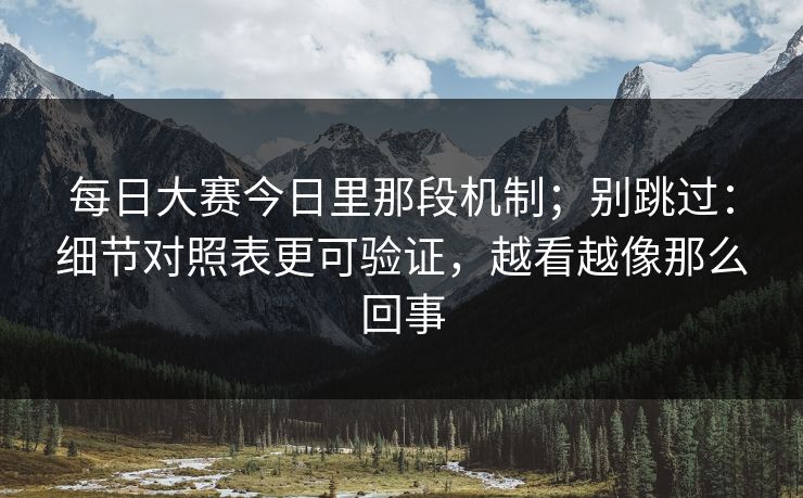 每日大赛今日里那段机制；别跳过：细节对照表更可验证，越看越像那么回事