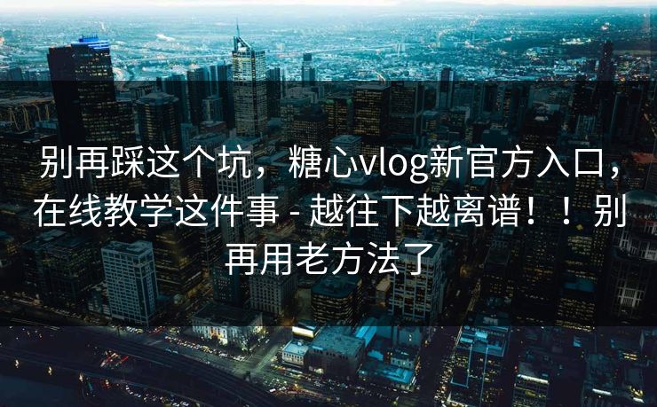 别再踩这个坑,糖心vlog新官方入口,在线教学这件事 - 越往下越离谱!!别再用老方法了