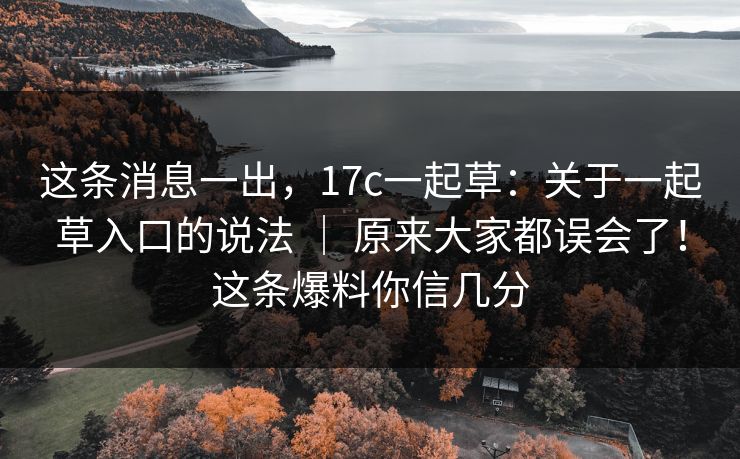 这条消息一出，17c一起草：关于一起草入口的说法 ｜ 原来大家都误会了！这条爆料你信几分