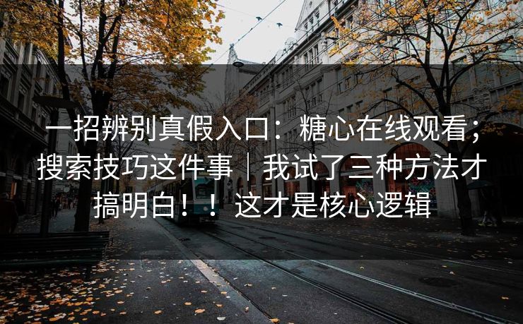 一招辨别真假入口:糖心在线观看;搜索技巧这件事|我试了三种方法才搞明白!!这才是核心逻辑