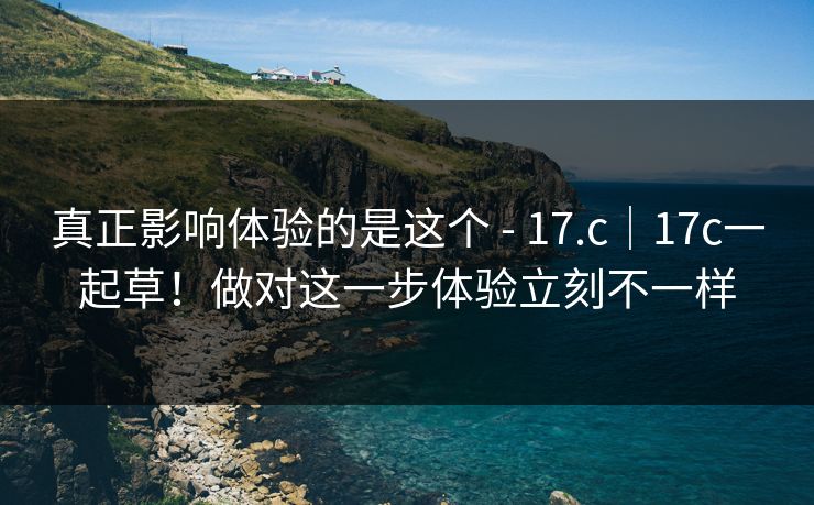 真正影响体验的是这个 - 17.c｜17c一起草！做对这一步体验立刻不一样