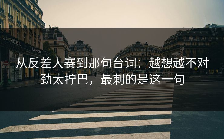 从反差大赛到那句台词：越想越不对劲太拧巴，最刺的是这一句