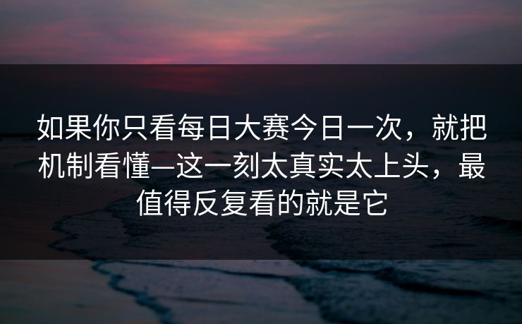 如果你只看每日大赛今日一次,就把机制看懂—这一刻太真实太上头,最值得反复看的就是它