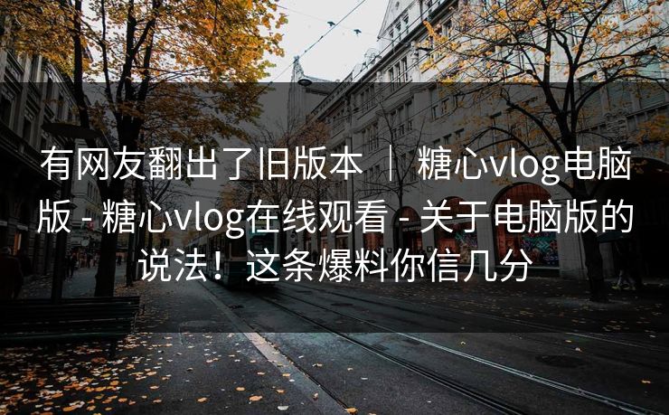 有网友翻出了旧版本 ｜ 糖心vlog电脑版 - 糖心vlog在线观看 - 关于电脑版的说法！这条爆料你信几分