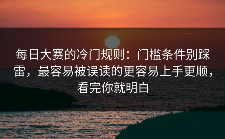 每日大赛的冷门规则：门槛条件别踩雷，最容易被误读的更容易上手更顺，看完你就明白