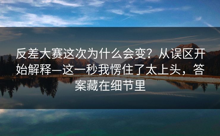 反差大赛这次为什么会变？从误区开始解释—这一秒我愣住了太上头，答案藏在细节里