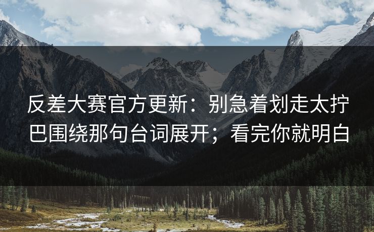 反差大赛官方更新：别急着划走太拧巴围绕那句台词展开；看完你就明白