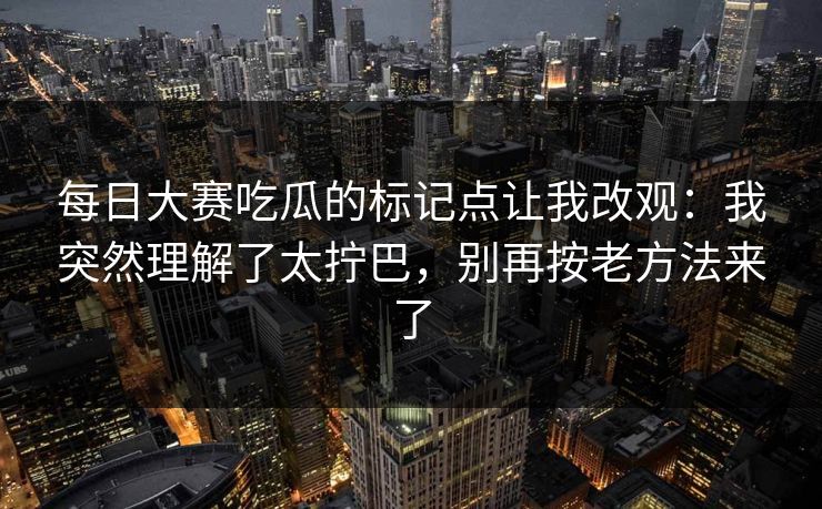 每日大赛吃瓜的标记点让我改观:我突然理解了太拧巴,别再按老方法来了 第1张 每日大赛吃瓜的标记点让我改观:我突然理解了太拧巴,别再按老方法来了 第1张