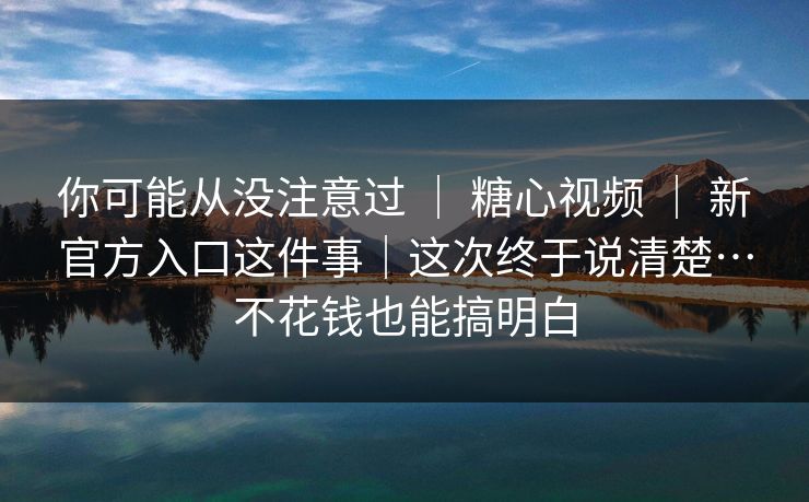 你可能从没注意过 ｜ 糖心视频 ｜ 新官方入口这件事｜这次终于说清楚…不花钱也能搞明白