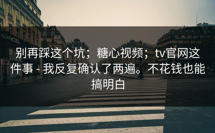 别再踩这个坑；糖心视频；tv官网这件事 - 我反复确认了两遍。不花钱也能搞明白