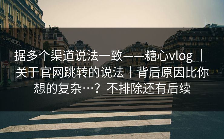 据多个渠道说法一致——糖心vlog | 关于官网跳转的说法|背后原因比你想的复杂…?不排除还有后续 第1张 据多个渠道说法一致——糖心vlog | 关于官网跳转的说法|背后原因比你想的复杂…?不排除还有后续 第1张