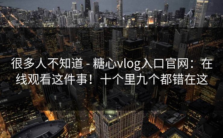 很多人不知道 - 糖心vlog入口官网：在线观看这件事！十个里九个都错在这
