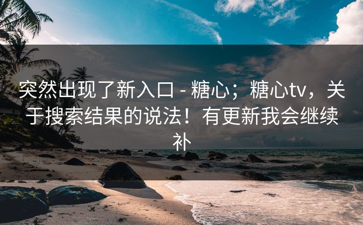 突然出现了新入口 - 糖心；糖心tv，关于搜索结果的说法！有更新我会继续补