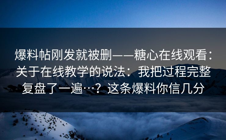爆料帖刚发就被删——糖心在线观看：关于在线教学的说法：我把过程完整复盘了一遍…？这条爆料你信几分