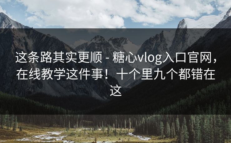 这条路其实更顺 - 糖心vlog入口官网，在线教学这件事！十个里九个都错在这