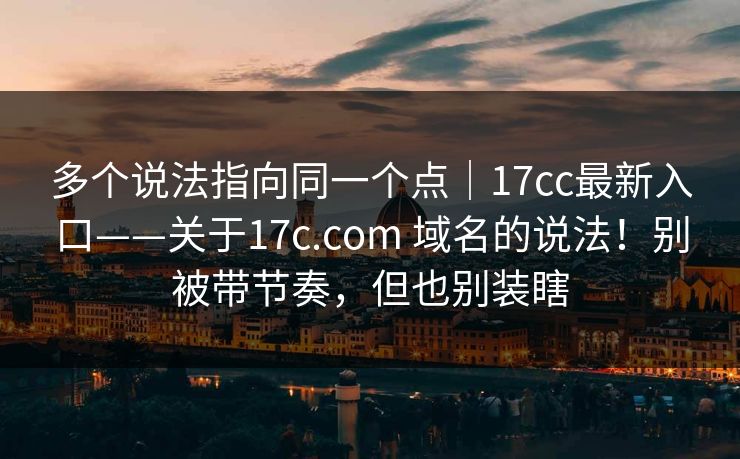 多个说法指向同一个点|17cc最新入口——关于17c.com 域名的说法!别被带节奏,但也别装瞎