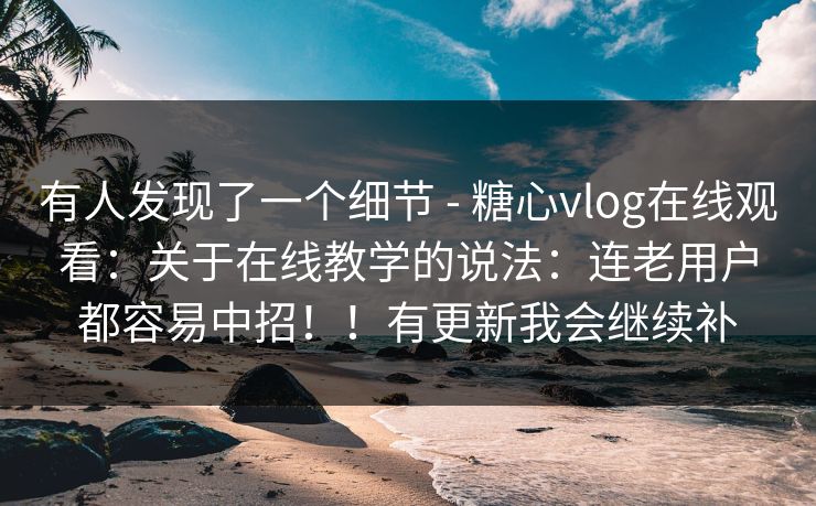 有人发现了一个细节 - 糖心vlog在线观看：关于在线教学的说法：连老用户都容易中招！！有更新我会继续补