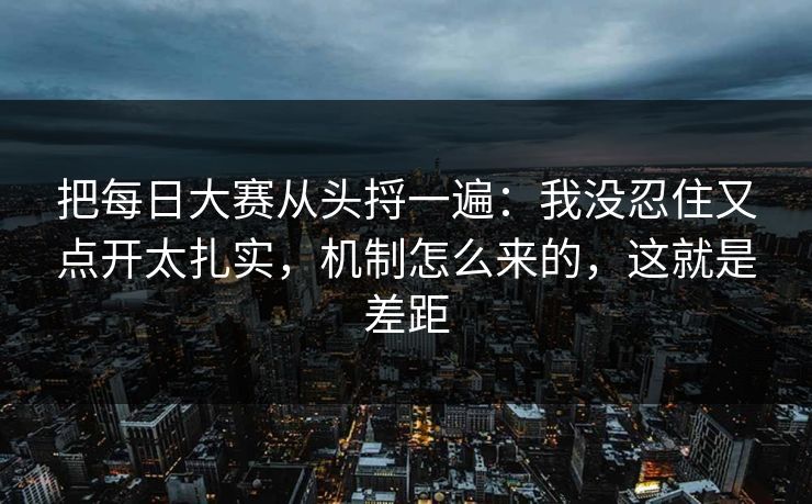 把每日大赛从头捋一遍：我没忍住又点开太扎实，机制怎么来的，这就是差距