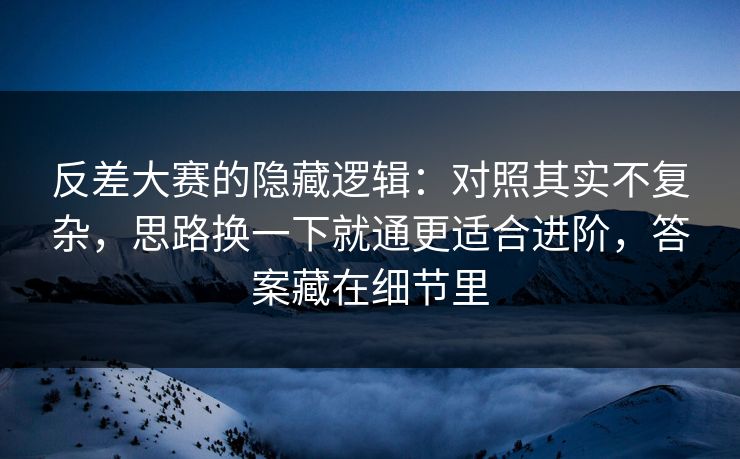 反差大赛的隐藏逻辑：对照其实不复杂，思路换一下就通更适合进阶，答案藏在细节里