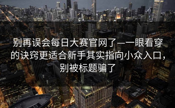 别再误会每日大赛官网了—一眼看穿的诀窍更适合新手其实指向小众入口，别被标题骗了