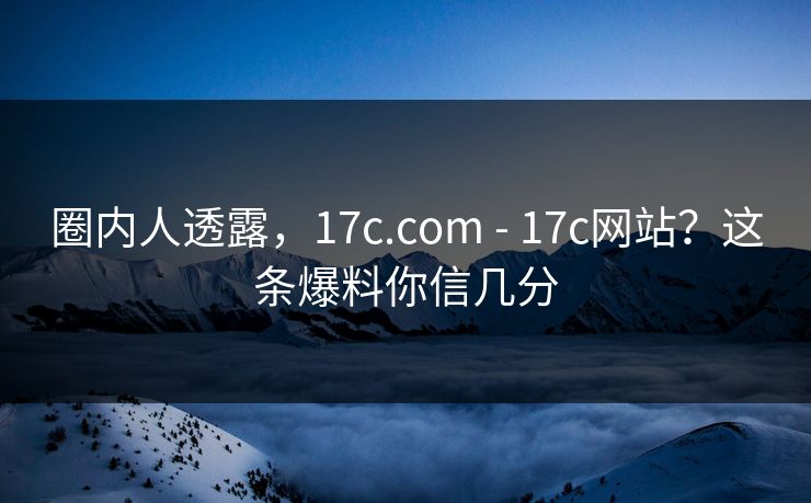 圈内人透露，17c.com - 17c网站？这条爆料你信几分