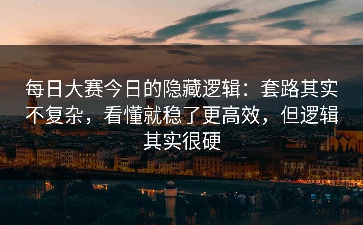 每日大赛今日的隐藏逻辑：套路其实不复杂，看懂就稳了更高效，但逻辑其实很硬