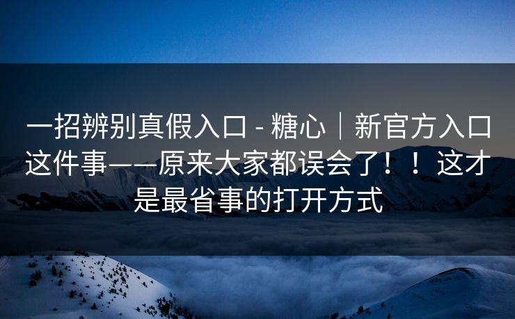 一招辨别真假入口 - 糖心｜新官方入口这件事——原来大家都误会了！！这才是最省事的打开方式